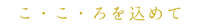 こ・こ・ろを込めて