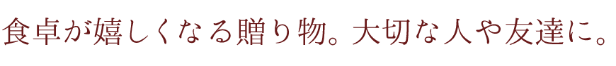 食卓が嬉しくなる贈り物。大切な人や友達に。