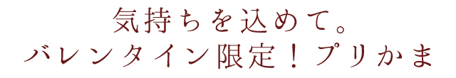 気持ちを込めて。バレンタイン限定！プリかま