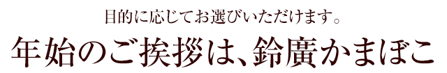 目的に応じてお選びいただけます。年始のご挨拶は、鈴廣かまぼこ