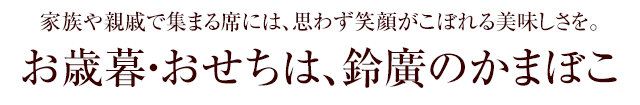 家族や親戚で集まる席には、思わず笑顔がこぼれる美味しさを。お歳暮・おせちは、鈴廣のかまぼこ